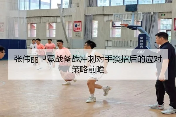 张伟丽卫冕战备战冲刺对手换招后的应对策略前瞻
